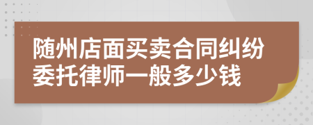 随州店面买卖合同纠纷委托律师一般多少钱