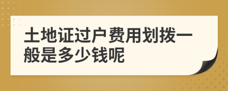 土地证过户费用划拨一般是多少钱呢