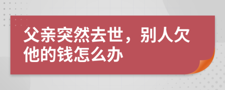 父亲突然去世，别人欠他的钱怎么办