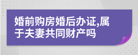 婚前购房婚后办证,属于夫妻共同财产吗