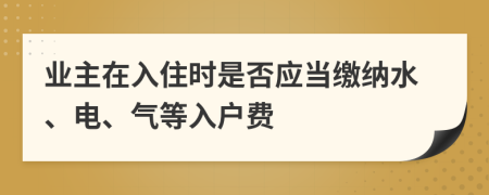 业主在入住时是否应当缴纳水、电、气等入户费