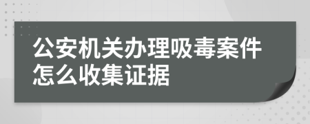 公安机关办理吸毒案件怎么收集证据