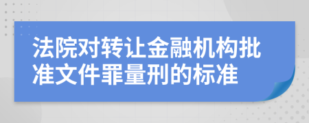 法院对转让金融机构批准文件罪量刑的标准