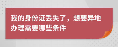 我的身份证丢失了，想要异地办理需要哪些条件