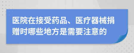 医院在接受药品、医疗器械捐赠时哪些地方是需要注意的