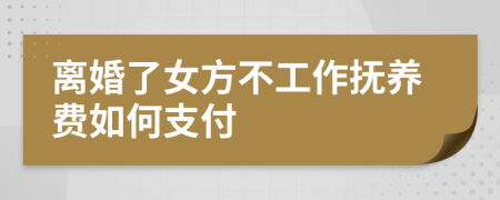 离婚了女方不工作抚养费如何支付