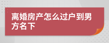 离婚房产怎么过户到男方名下