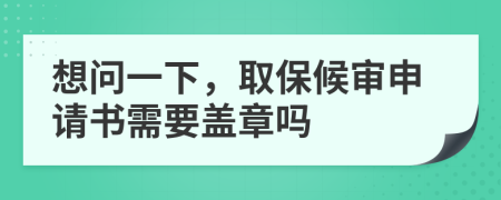 想问一下，取保候审申请书需要盖章吗