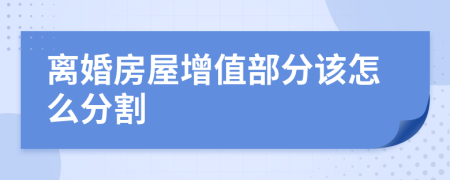 离婚房屋增值部分该怎么分割