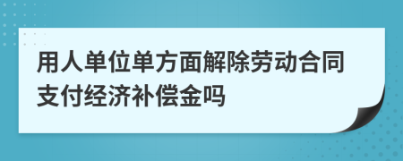 用人单位单方面解除劳动合同支付经济补偿金吗