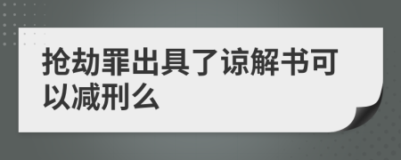 抢劫罪出具了谅解书可以减刑么