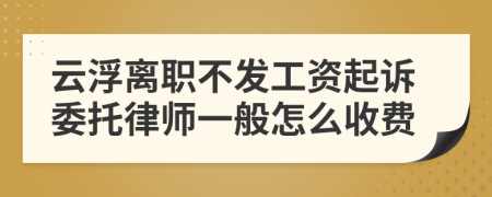 云浮离职不发工资起诉委托律师一般怎么收费