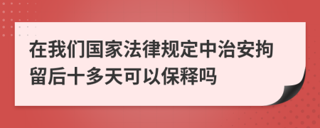 在我们国家法律规定中治安拘留后十多天可以保释吗