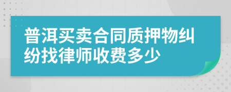 普洱买卖合同质押物纠纷找律师收费多少