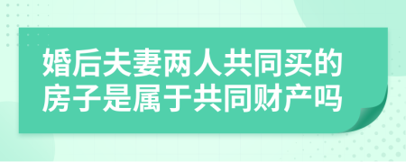 婚后夫妻两人共同买的房子是属于共同财产吗