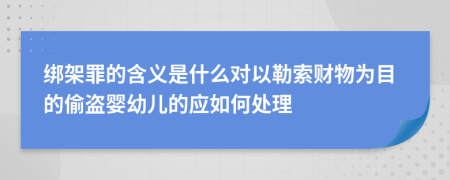 绑架罪的含义是什么对以勒索财物为目的偷盗婴幼儿的应如何处理