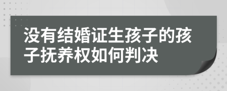 没有结婚证生孩子的孩子抚养权如何判决