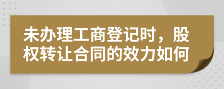 未办理工商登记时，股权转让合同的效力如何