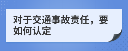 对于交通事故责任，要如何认定