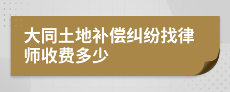 大同土地补偿纠纷找律师收费多少