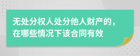 无处分权人处分他人财产的，在哪些情况下该合同有效