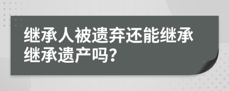 继承人被遗弃还能继承继承遗产吗？