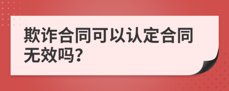 欺诈合同可以认定合同无效吗？