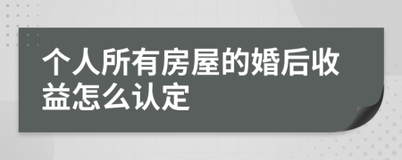 个人所有房屋的婚后收益怎么认定