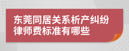 东莞同居关系析产纠纷律师费标准有哪些