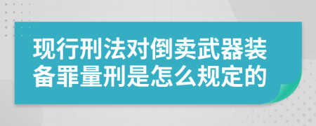 现行刑法对倒卖武器装备罪量刑是怎么规定的