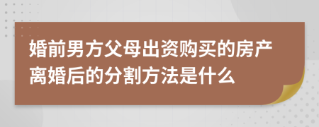 婚前男方父母出资购买的房产离婚后的分割方法是什么