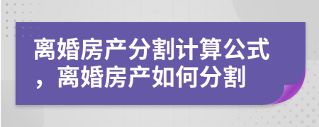 离婚房产分割计算公式，离婚房产如何分割