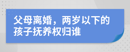 父母离婚，两岁以下的孩子抚养权归谁