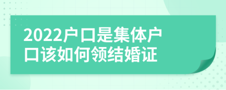 2022户口是集体户口该如何领结婚证