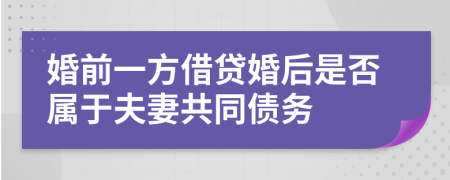 婚前一方借贷婚后是否属于夫妻共同债务