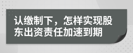 认缴制下，怎样实现股东出资责任加速到期