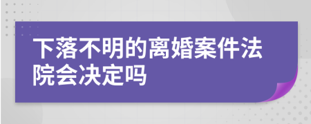 下落不明的离婚案件法院会决定吗