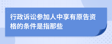 行政诉讼参加人中享有原告资格的条件是指那些