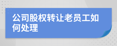 公司股权转让老员工如何处理