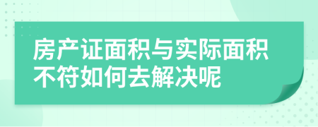 房产证面积与实际面积不符如何去解决呢