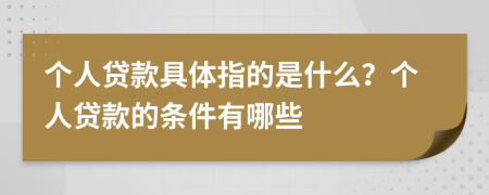 个人贷款具体指的是什么？个人贷款的条件有哪些