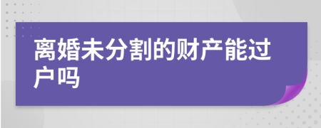 离婚未分割的财产能过户吗