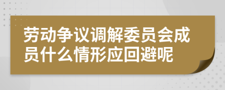 劳动争议调解委员会成员什么情形应回避呢