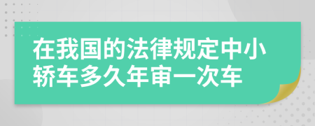 在我国的法律规定中小轿车多久年审一次车