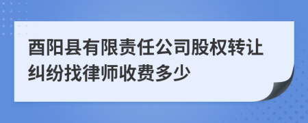 酉阳县有限责任公司股权转让纠纷找律师收费多少