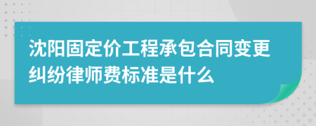 沈阳固定价工程承包合同变更纠纷律师费标准是什么