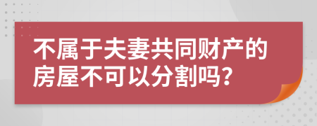 不属于夫妻共同财产的房屋不可以分割吗？