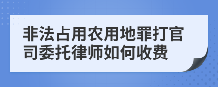 非法占用农用地罪打官司委托律师如何收费