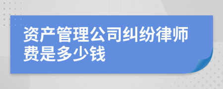 资产管理公司纠纷律师费是多少钱