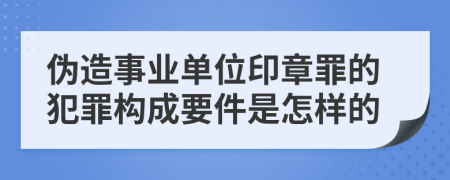 伪造事业单位印章罪的犯罪构成要件是怎样的